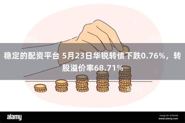 稳定的配资平台 5月23日华锐转债下跌0.76%，转股溢价率68.71%
