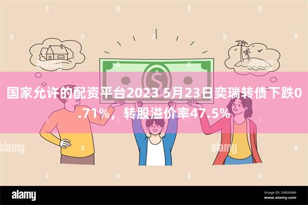 国家允许的配资平台2023 5月23日奕瑞转债下跌0.71%，转股溢价率47.5%