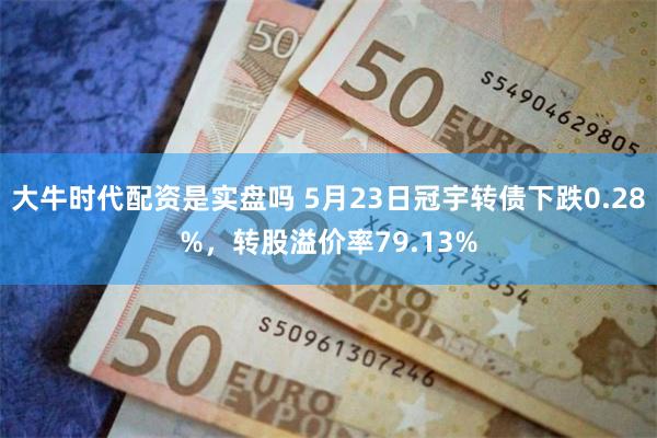 大牛时代配资是实盘吗 5月23日冠宇转债下跌0.28%，转股溢价率79.13%
