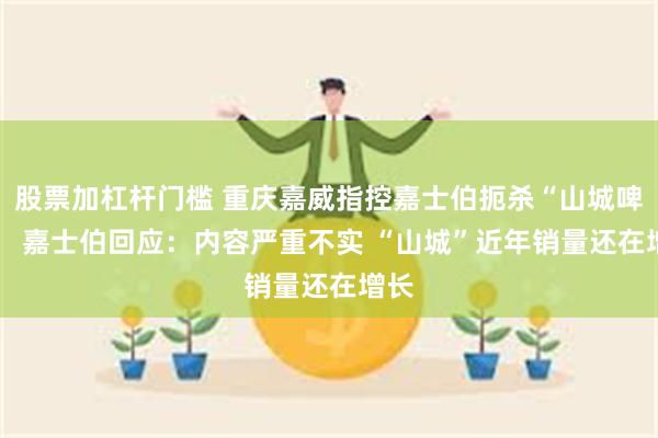 股票加杠杆门槛 重庆嘉威指控嘉士伯扼杀“山城啤酒”  嘉士伯回应：内容严重不实 “山城”近年销量还在增长