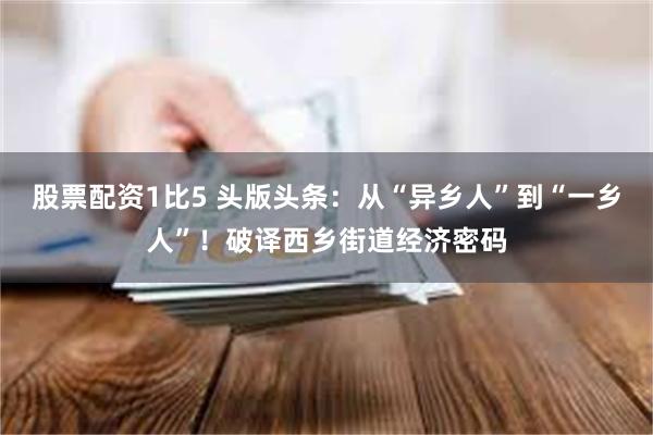 股票配资1比5 头版头条：从“异乡人”到“一乡人”！破译西乡街道经济密码