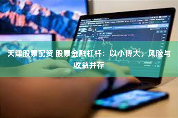 天津股票配资 股票金融杠杆：以小博大，风险与收益并存