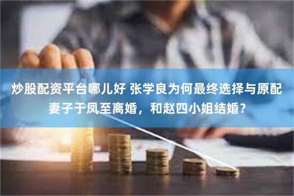 炒股配资平台哪儿好 张学良为何最终选择与原配妻子于凤至离婚，和赵四小姐结婚？