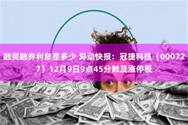 融资融券利息是多少 异动快报：冠捷科技（000727）12月9日9点45分触及涨停板