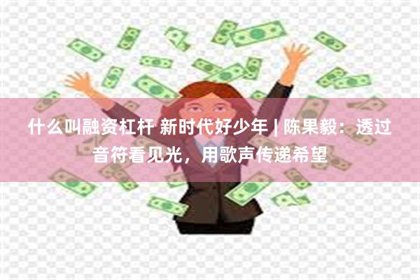 什么叫融资杠杆 新时代好少年 | 陈果毅：透过音符看见光，用歌声传递希望