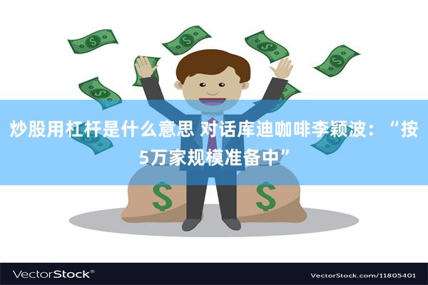 炒股用杠杆是什么意思 对话库迪咖啡李颖波：“按5万家规模准备中”