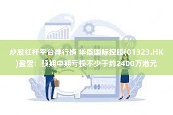 炒股杠杆平台排行榜 华盛国际控股(01323.HK)盈警：预期中期亏损不少于约2400万港元