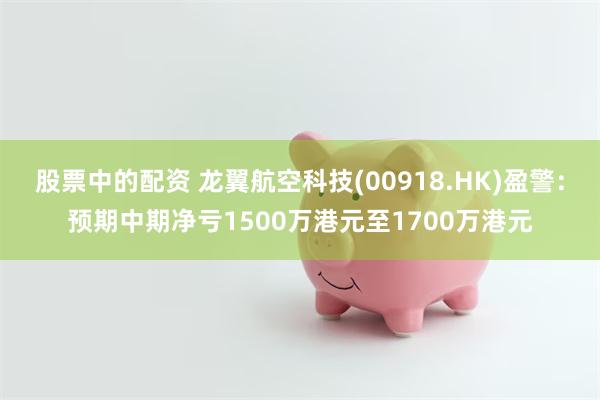 股票中的配资 龙翼航空科技(00918.HK)盈警：预期中期净亏1500万港元至1700万港元