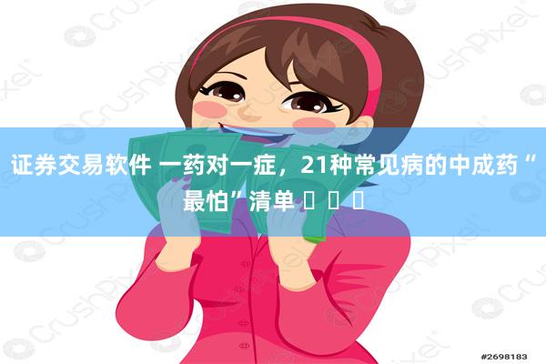 证券交易软件 一药对一症，21种常见病的中成药“最怕”清单 ​​​