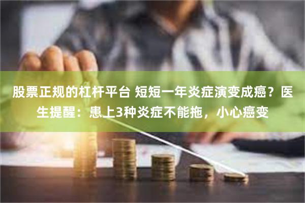 股票正规的杠杆平台 短短一年炎症演变成癌？医生提醒：患上3种炎症不能拖，小心癌变
