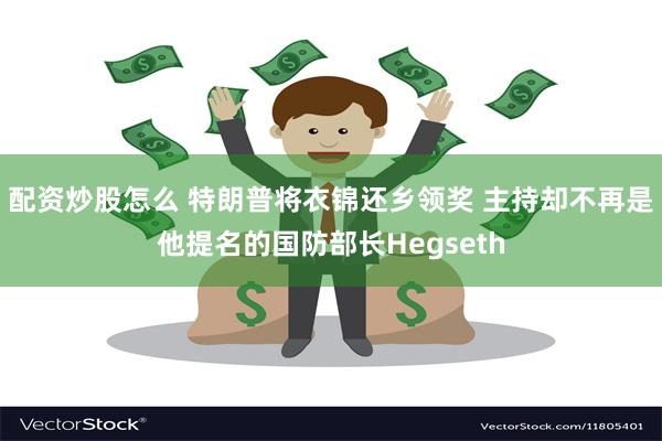 配资炒股怎么 特朗普将衣锦还乡领奖 主持却不再是他提名的国防部长Hegseth