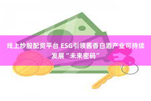 线上炒股配资平台 ESG引领酱香白酒产业可持续发展“未来密码”