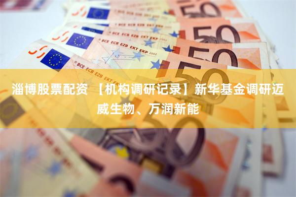 淄博股票配资 【机构调研记录】新华基金调研迈威生物、万润新能