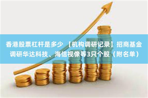 香港股票杠杆是多少 【机构调研记录】招商基金调研华达科技、海信视像等3只个股（附名单）