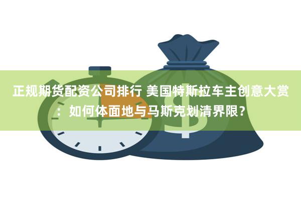 正规期货配资公司排行 美国特斯拉车主创意大赏：如何体面地与马斯克划清界限？