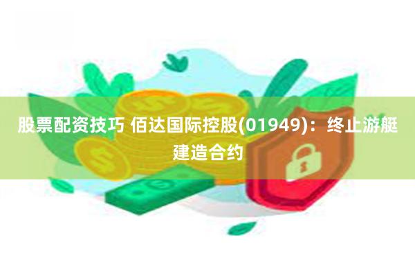 股票配资技巧 佰达国际控股(01949)：终止游艇建造合约