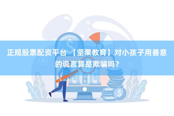正规股票配资平台 【坚果教育】对小孩子用善意的谎言算是欺骗吗？