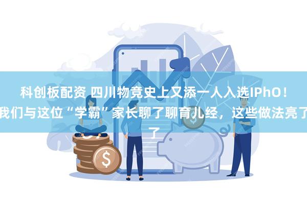 科创板配资 四川物竞史上又添一人入选IPhO！我们与这位“学霸”家长聊了聊育儿经，这些做法亮了