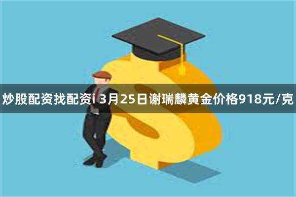 炒股配资找配资i 3月25日谢瑞麟黄金价格918元/克