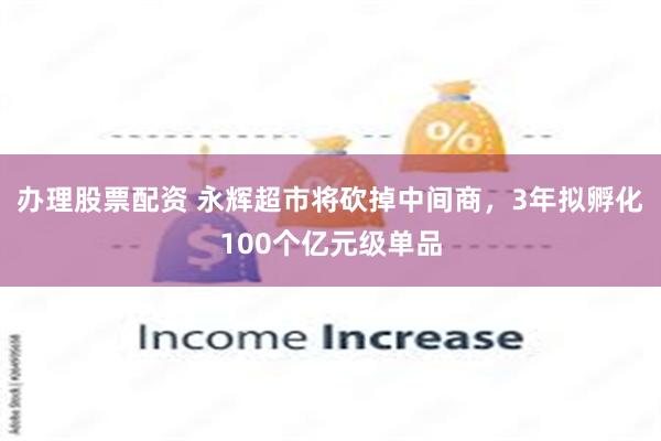 办理股票配资 永辉超市将砍掉中间商，3年拟孵化100个亿元级单品