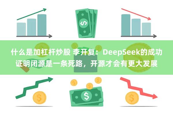 什么是加杠杆炒股 李开复：DeepSeek的成功证明闭源是一条死路，开源才会有更大发展