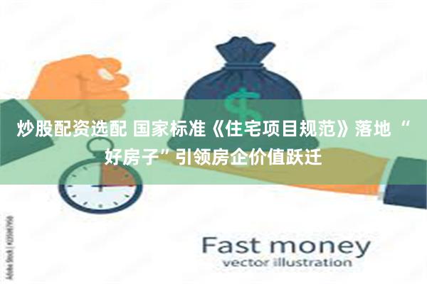 炒股配资选配 国家标准《住宅项目规范》落地 “好房子”引领房企价值跃迁