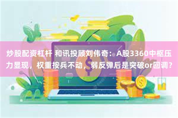 炒股配资杠杆 和讯投顾刘伟奇：A股3360中枢压力显现，权重按兵不动，弱反弹后是突破or回调？