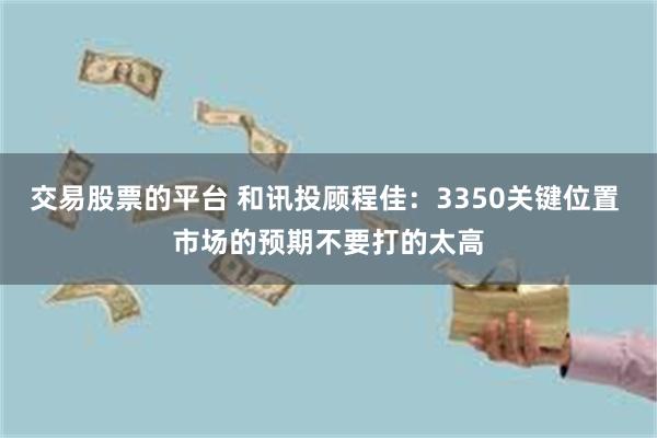 交易股票的平台 和讯投顾程佳：3350关键位置 市场的预期不要打的太高