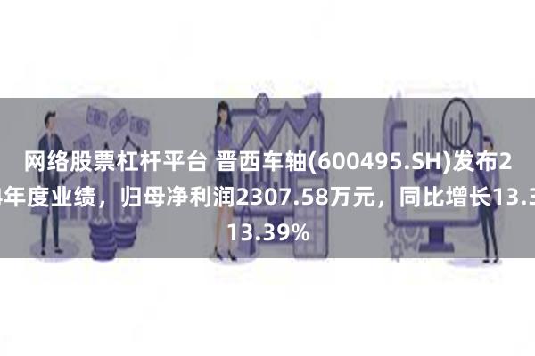 网络股票杠杆平台 晋西车轴(600495.SH)发布2024年度业绩，归母净利润2307.58万元，同比增长13.39%