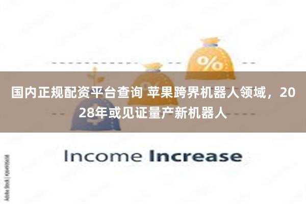 国内正规配资平台查询 苹果跨界机器人领域，2028年或见证量产新机器人