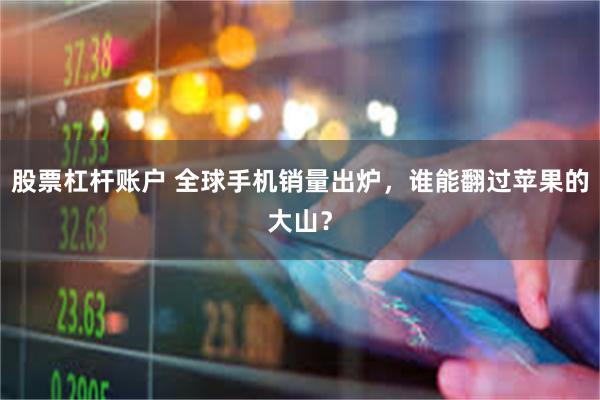 股票杠杆账户 全球手机销量出炉，谁能翻过苹果的大山？