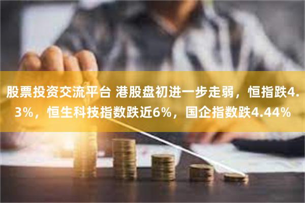 股票投资交流平台 港股盘初进一步走弱，恒指跌4.3%，恒生科技指数跌近6%，国企指数跌4.44%