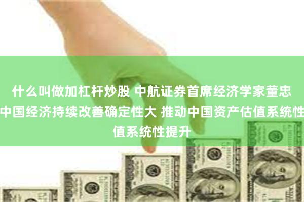 什么叫做加杠杆炒股 中航证券首席经济学家董忠云：中国经济持续改善确定性大 推动中国资产估值系统性提升