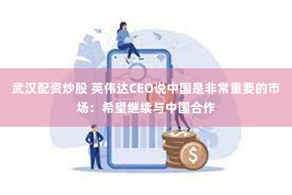 武汉配资炒股 英伟达CEO说中国是非常重要的市场：希望继续与中国合作