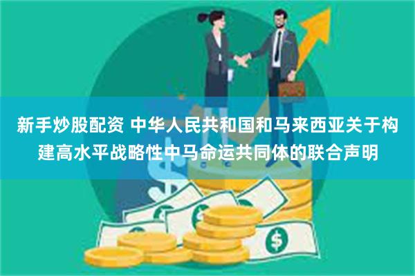 新手炒股配资 中华人民共和国和马来西亚关于构建高水平战略性中马命运共同体的联合声明