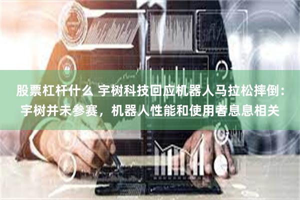 股票杠杆什么 宇树科技回应机器人马拉松摔倒：宇树并未参赛，机器人性能和使用者息息相关