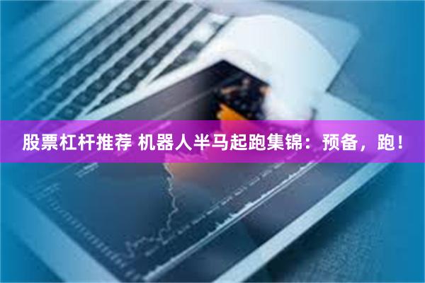 股票杠杆推荐 机器人半马起跑集锦：预备，跑！