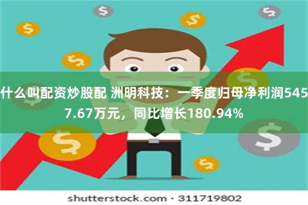 什么叫配资炒股配 洲明科技：一季度归母净利润5457.67万元，同比增长180.94%