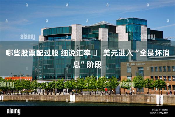 哪些股票配过股 细说汇率 ⑬ 美元进入“全是坏消息”阶段