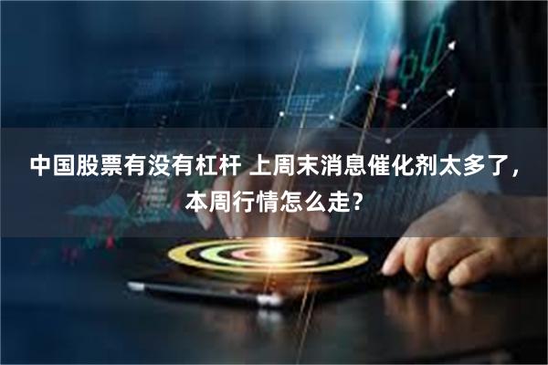 中国股票有没有杠杆 上周末消息催化剂太多了，本周行情怎么走？