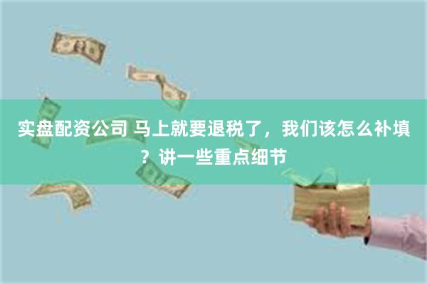 实盘配资公司 马上就要退税了，我们该怎么补填？讲一些重点细节