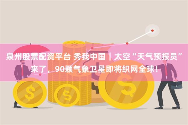 泉州股票配资平台 秀我中国｜太空“天气预报员”来了，90颗气象卫星即将织网全球！