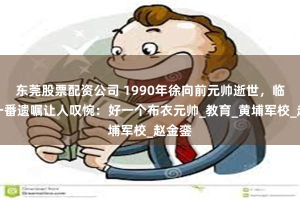 东莞股票配资公司 1990年徐向前元帅逝世，临终前一番遗嘱让人叹惋：好一个布衣元帅_教育_黄埔军校_赵金銮