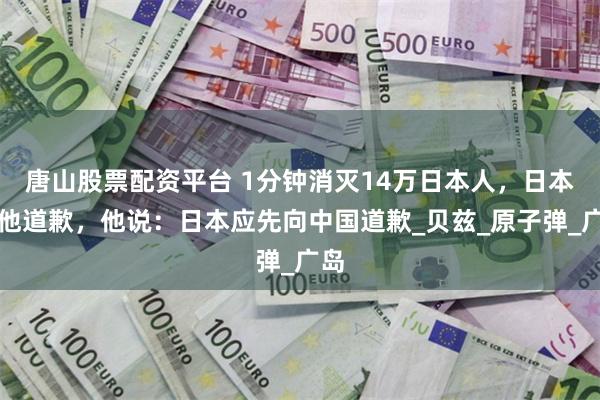 唐山股票配资平台 1分钟消灭14万日本人，日本逼他道歉，他说：日本应先向中国道歉_贝兹_原子弹_广岛