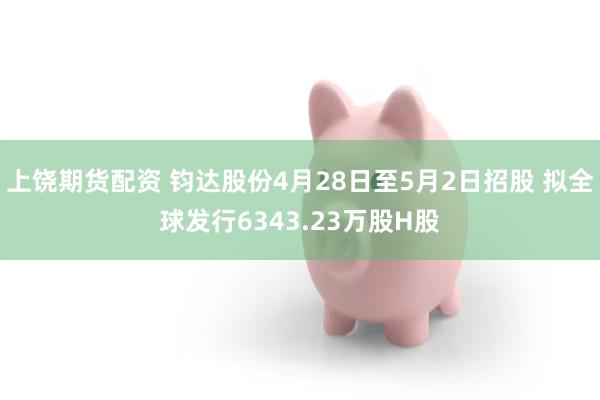 上饶期货配资 钧达股份4月28日至5月2日招股 拟全球发行6343.23万股H股