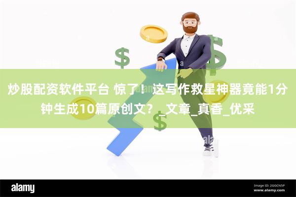炒股配资软件平台 惊了！这写作救星神器竟能1分钟生成10篇原创文？_文章_真香_优采
