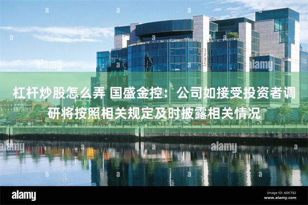 杠杆炒股怎么弄 国盛金控：公司如接受投资者调研将按照相关规定及时披露相关情况