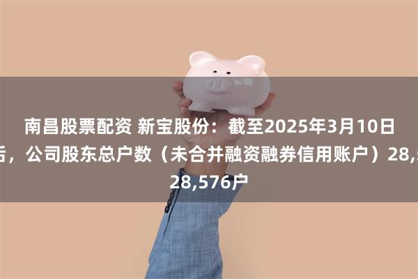南昌股票配资 新宝股份：截至2025年3月10日收市后，公司股东总户数（未合并融资融券信用账户）28,576户