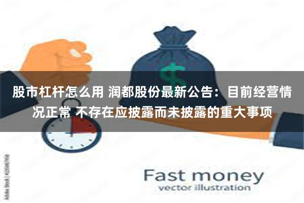 股市杠杆怎么用 润都股份最新公告：目前经营情况正常 不存在应披露而未披露的重大事项