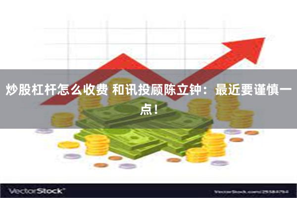 炒股杠杆怎么收费 和讯投顾陈立钟：最近要谨慎一点！